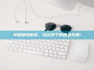 神木突破赚钱瓶颈，试试这个网赚急先锋!