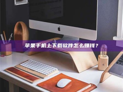 神木苹果手机上下载软件怎么赚钱？