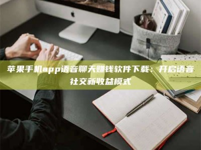 神木苹果手机app语音聊天赚钱软件下载：开启语音社交新收益模式