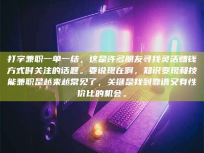 神木打字兼职一单一结，这是许多朋友寻找灵活赚钱方式时关注的话题。要说现在啊，知识变现和技能兼职是越来越常见了，关键是找到靠谱又有性价比的机会。