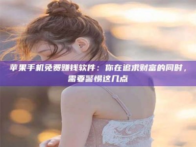 神木苹果手机免费赚钱软件：你在追求财富的同时，需要警惕这几点