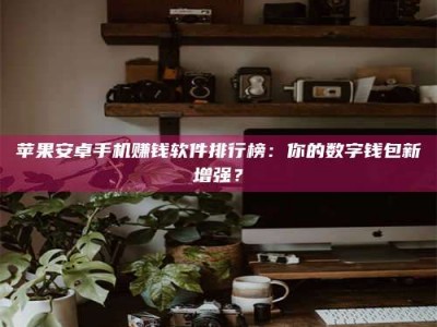 神木苹果安卓手机赚钱软件排行榜：你的数字钱包新增强？