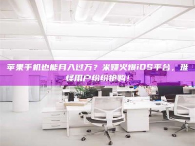神木苹果手机也能月入过万？米赚火爆iOS平台，难怪用户纷纷抢购！