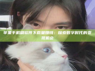 神木苹果手机刷软件下载量赚钱：探索数字时代的变现机会