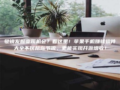 神木敏锐发掘变现机会？看这里！苹果手机赚钱软件大全不仅帮你节流，更能实现开源增收！