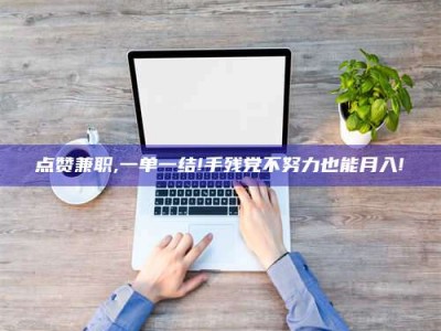 神木点赞兼职,一单一结!手残党不努力也能月入!